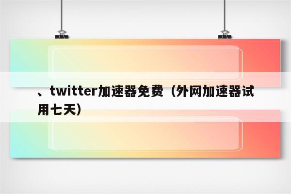 免费外网试用7天加速器,免费外网试用7天加速器安全吗