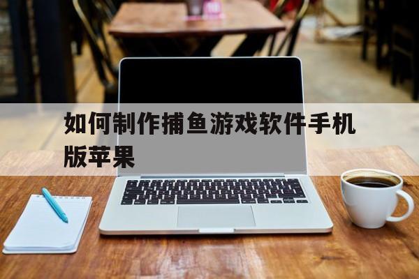 如何制作捕鱼游戏软件手机版苹果(如何制作捕鱼游戏软件手机版苹果版)
