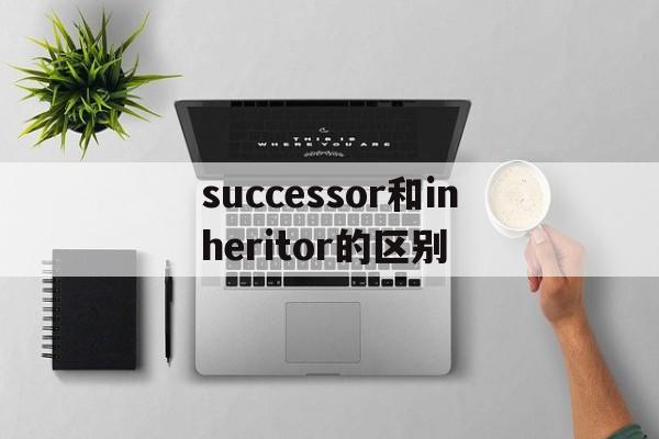successor和inheritor的区别(succession和successor的区别)