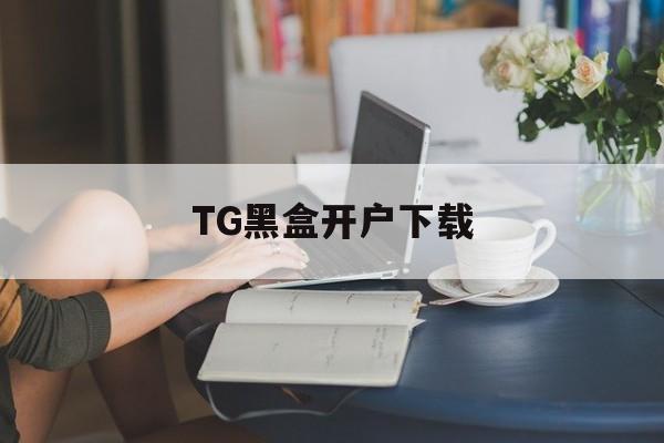 TG黑盒开户下载-wwwtgcn